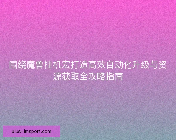 围绕魔兽挂机宏打造高效自动化升级与资源获取全攻略指南